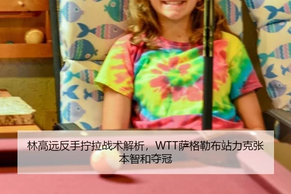 林高远反手拧拉战术解析，WTT萨格勒布站力克张本智和夺冠